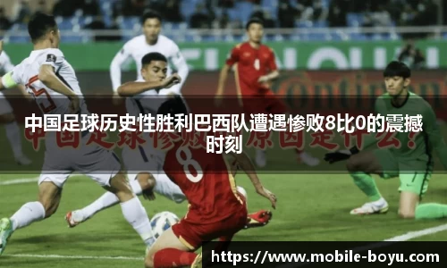 中国足球历史性胜利巴西队遭遇惨败8比0的震撼时刻